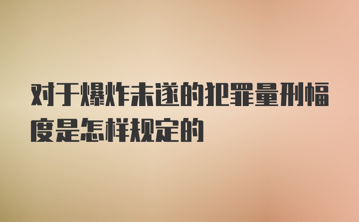 对于爆炸未遂的犯罪量刑幅度是怎样规定的