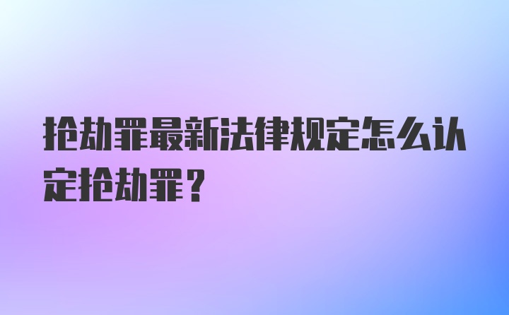 抢劫罪最新法律规定怎么认定抢劫罪？