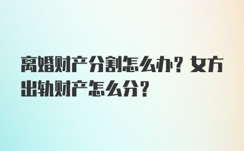 离婚财产分割怎么办？女方出轨财产怎么分？