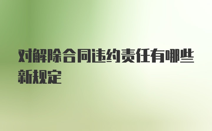 对解除合同违约责任有哪些新规定