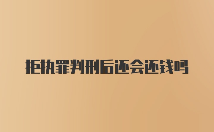 拒执罪判刑后还会还钱吗