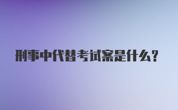 刑事中代替考试案是什么?