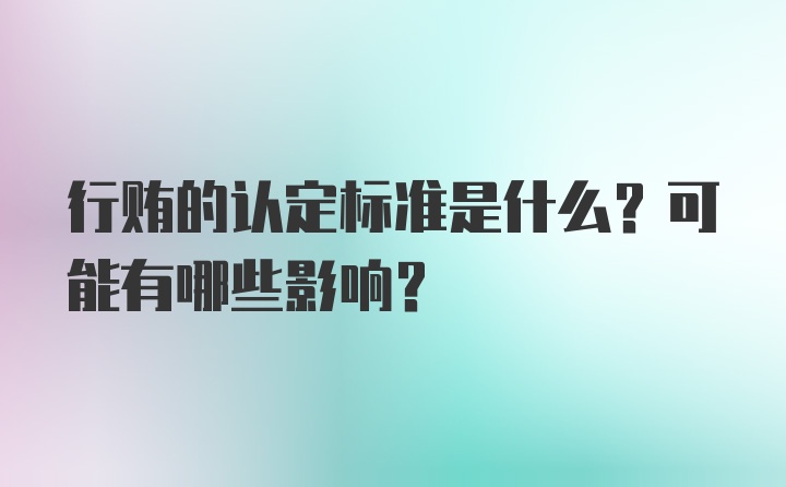 行贿的认定标准是什么？可能有哪些影响？