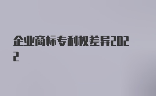 企业商标专利权差异2022