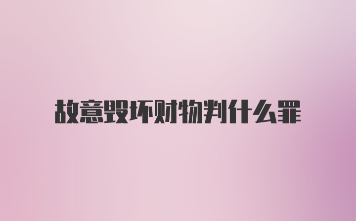 故意毁坏财物判什么罪