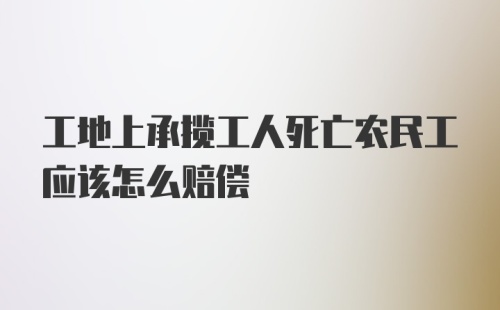 工地上承揽工人死亡农民工应该怎么赔偿