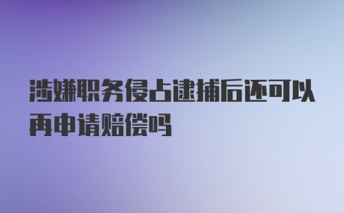 涉嫌职务侵占逮捕后还可以再申请赔偿吗