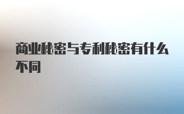 商业秘密与专利秘密有什么不同