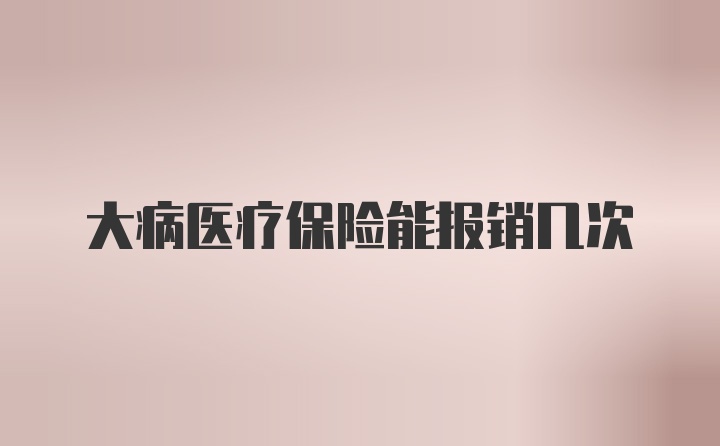 大病医疗保险能报销几次