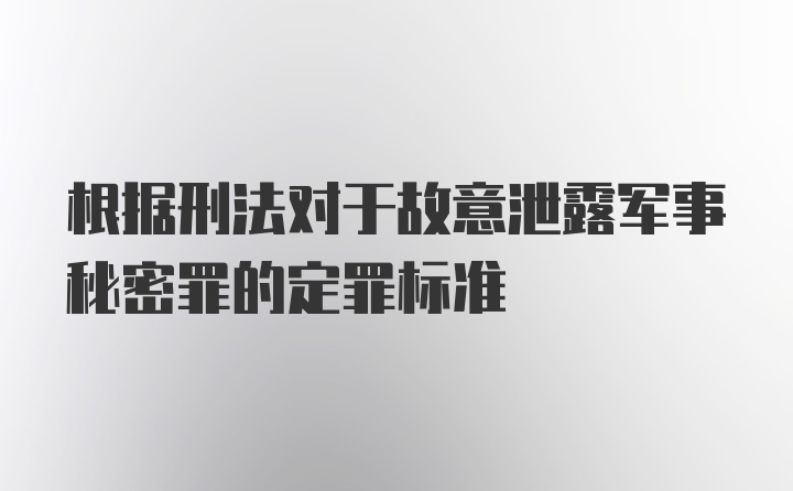 根据刑法对于故意泄露军事秘密罪的定罪标准