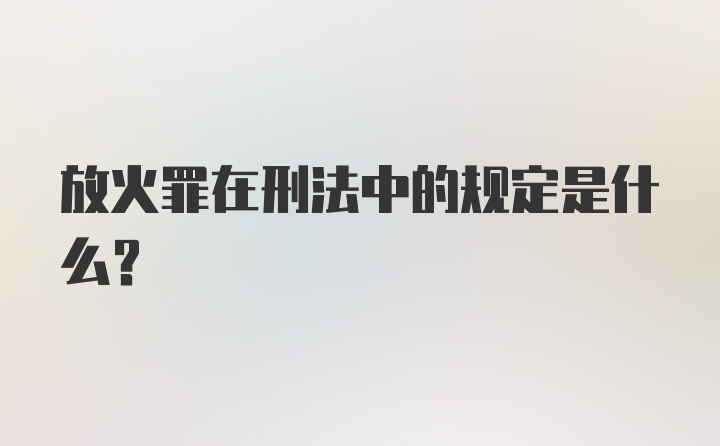 放火罪在刑法中的规定是什么？