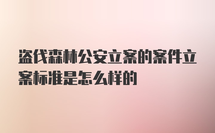 盗伐森林公安立案的案件立案标准是怎么样的