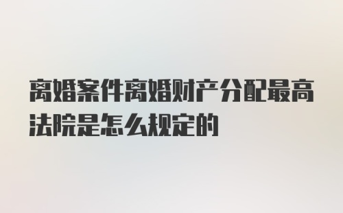 离婚案件离婚财产分配最高法院是怎么规定的