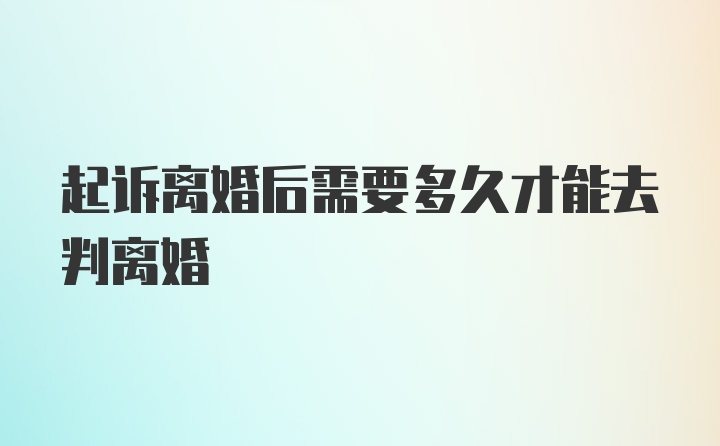 起诉离婚后需要多久才能去判离婚