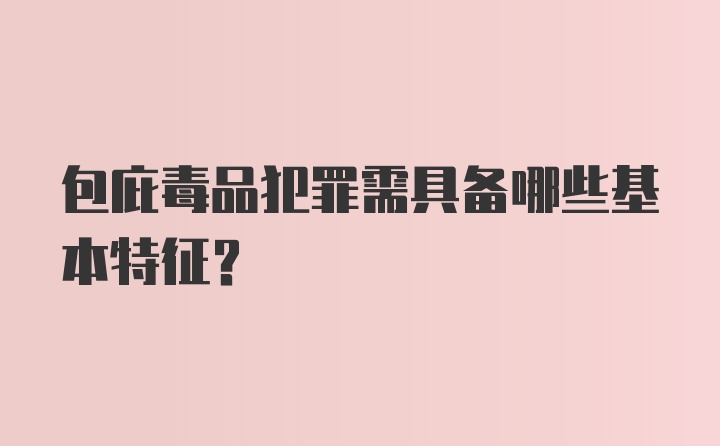 包庇毒品犯罪需具备哪些基本特征？