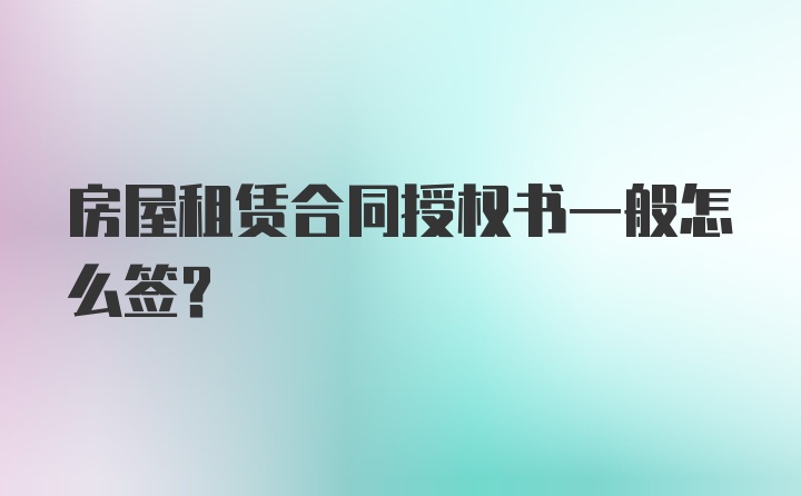 房屋租赁合同授权书一般怎么签？