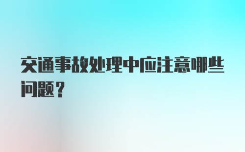 交通事故处理中应注意哪些问题？