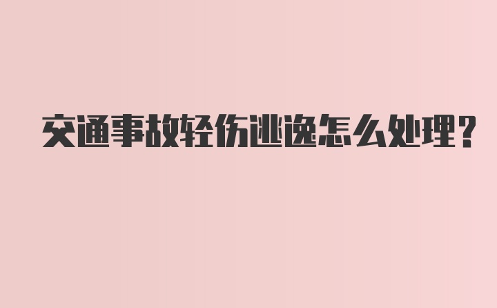 交通事故轻伤逃逸怎么处理？