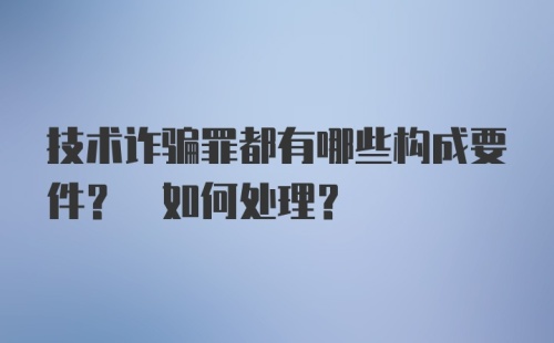 技术诈骗罪都有哪些构成要件? 如何处理?