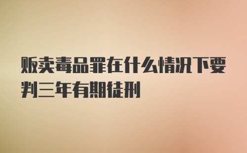 贩卖毒品罪在什么情况下要判三年有期徒刑