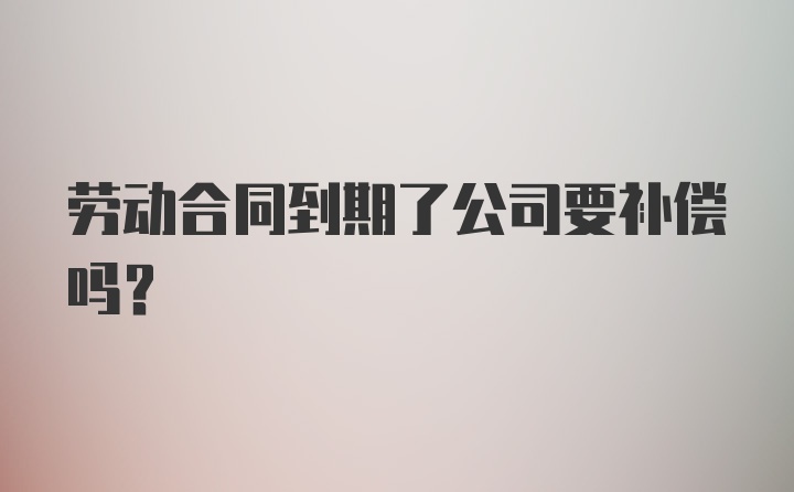 劳动合同到期了公司要补偿吗？