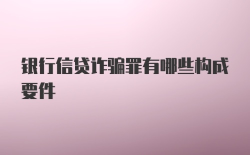 银行信贷诈骗罪有哪些构成要件