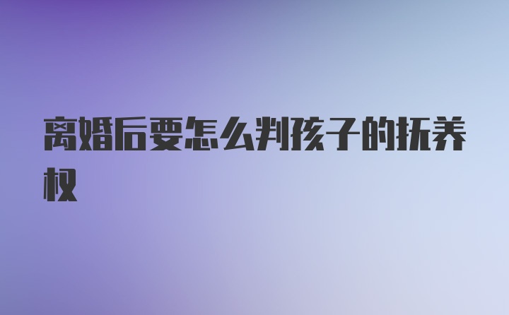 离婚后要怎么判孩子的抚养权