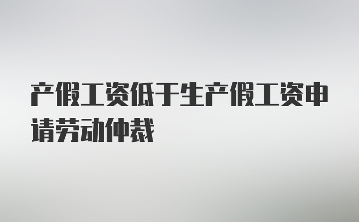 产假工资低于生产假工资申请劳动仲裁