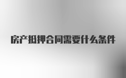 房产抵押合同需要什么条件