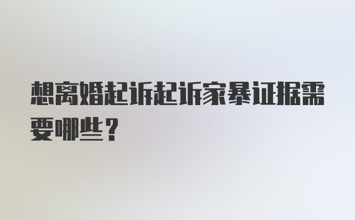 想离婚起诉起诉家暴证据需要哪些？