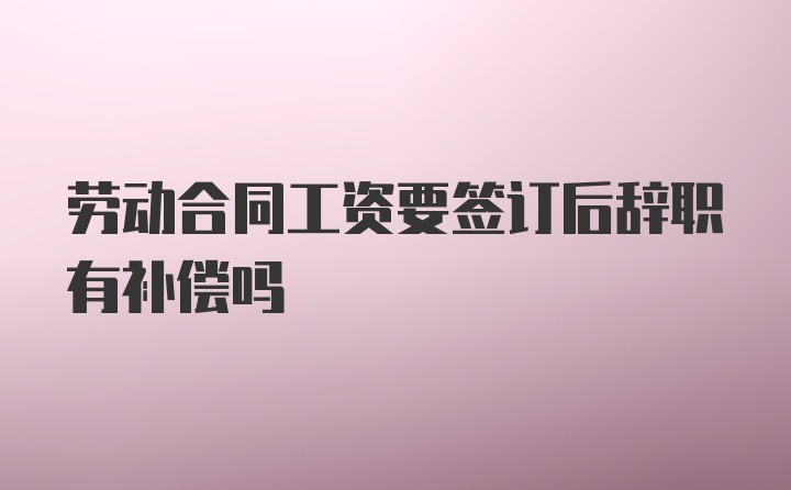 劳动合同工资要签订后辞职有补偿吗