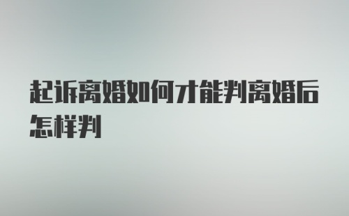 起诉离婚如何才能判离婚后怎样判