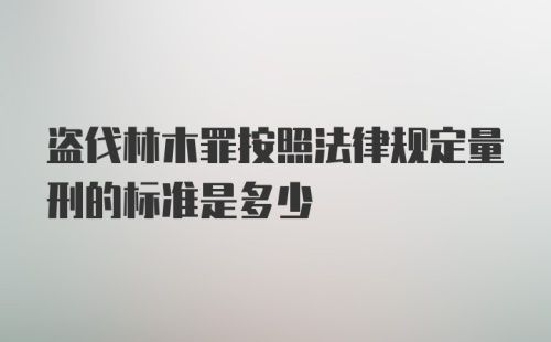 盗伐林木罪按照法律规定量刑的标准是多少