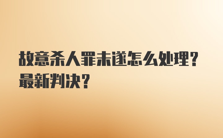 故意杀人罪未遂怎么处理？最新判决？