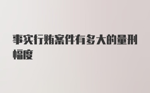 事实行贿案件有多大的量刑幅度