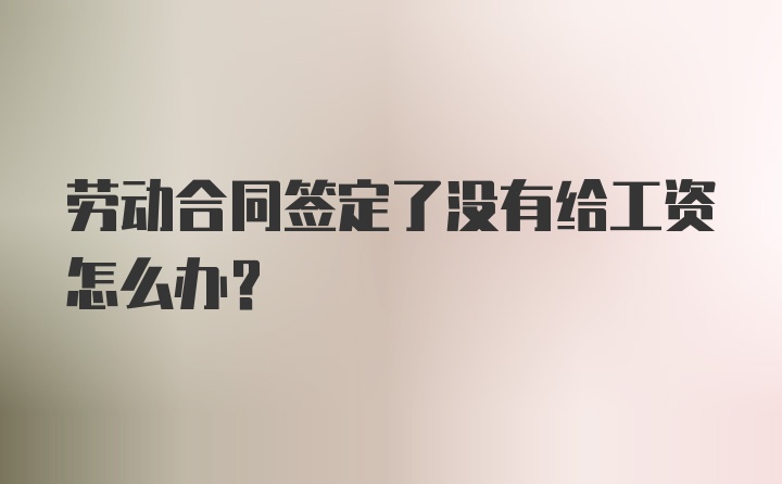 劳动合同签定了没有给工资怎么办？