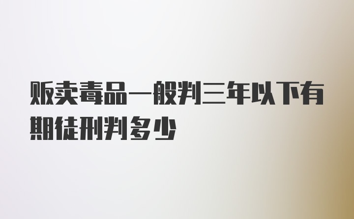 贩卖毒品一般判三年以下有期徒刑判多少