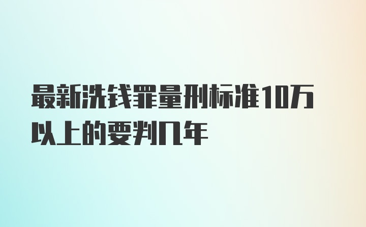 最新洗钱罪量刑标准10万以上的要判几年