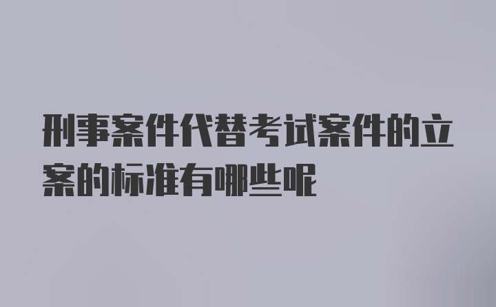 刑事案件代替考试案件的立案的标准有哪些呢