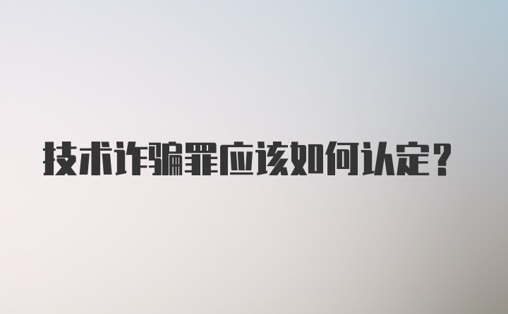 技术诈骗罪应该如何认定?