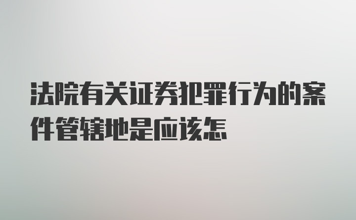 法院有关证券犯罪行为的案件管辖地是应该怎