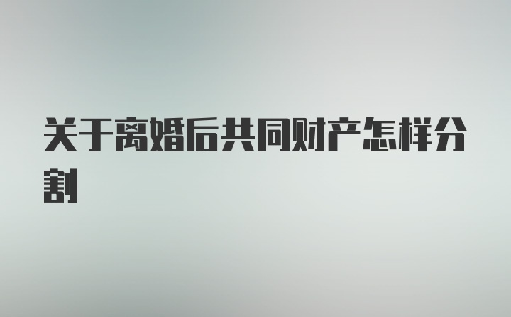 关于离婚后共同财产怎样分割