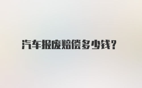 汽车报废赔偿多少钱?