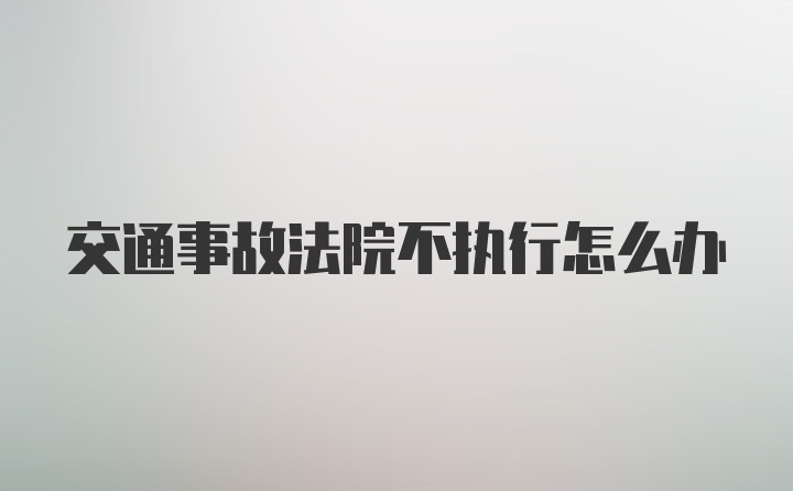 交通事故法院不执行怎么办