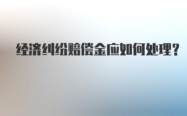 经济纠纷赔偿金应如何处理?