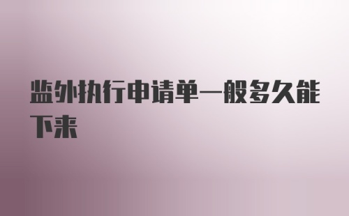 监外执行申请单一般多久能下来