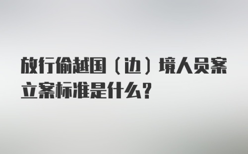 放行偷越国（边）境人员案立案标准是什么?