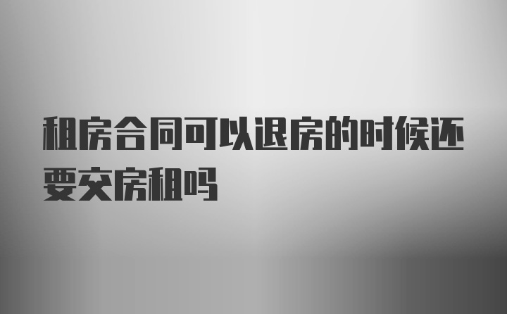 租房合同可以退房的时候还要交房租吗