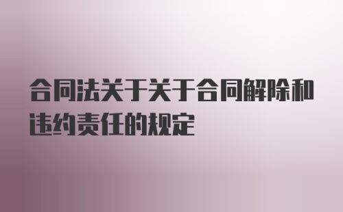 合同法关于关于合同解除和违约责任的规定