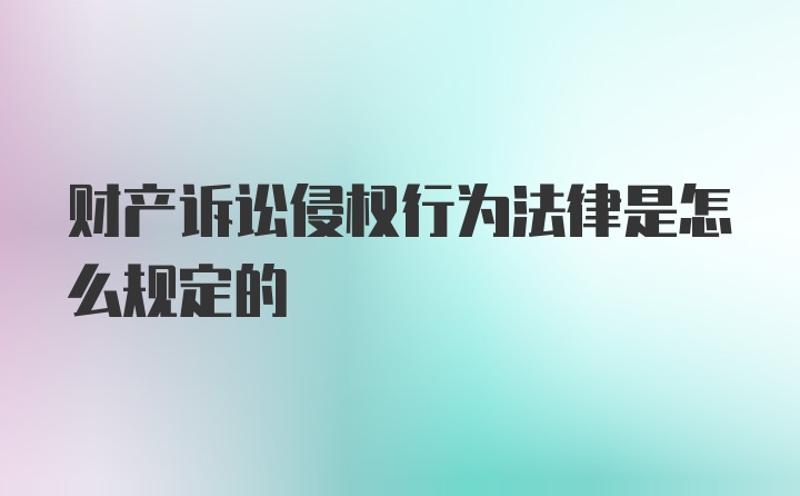 财产诉讼侵权行为法律是怎么规定的